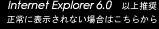 Internet Explorer6.0�ȏ㐄��
����ɕ\������Ȃ��ꍇ�͂����炩��